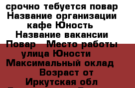 срочно тебуется повар › Название организации ­ кафе“Юность“ › Название вакансии ­ Повар › Место работы ­ улица Юности 21 › Максимальный оклад ­ 30 000 › Возраст от ­ 18 - Иркутская обл., Братский р-н, Братск г. Работа » Вакансии   . Иркутская обл.